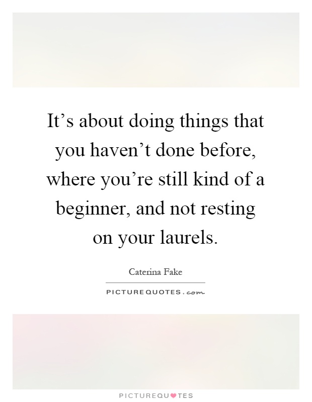 It's about doing things that you haven't done before, where you're still kind of a beginner, and not resting on your laurels Picture Quote #1