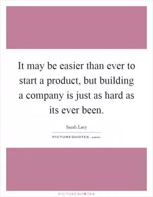 It may be easier than ever to start a product, but building a company is just as hard as its ever been Picture Quote #1