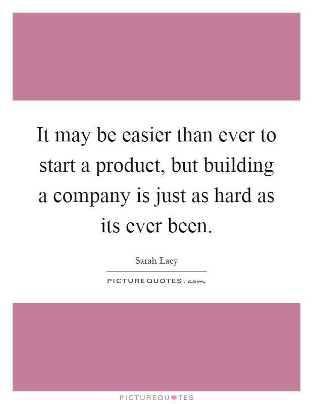 It may be easier than ever to start a product, but building a company is just as hard as its ever been Picture Quote #1