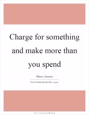 Charge for something and make more than you spend Picture Quote #1