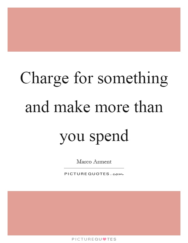 Charge for something and make more than you spend Picture Quote #1