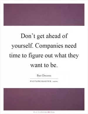 Don’t get ahead of yourself. Companies need time to figure out what they want to be Picture Quote #1