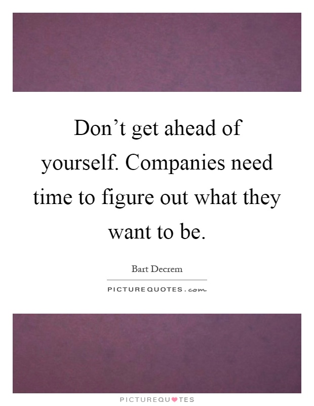Don't get ahead of yourself. Companies need time to figure out what they want to be Picture Quote #1