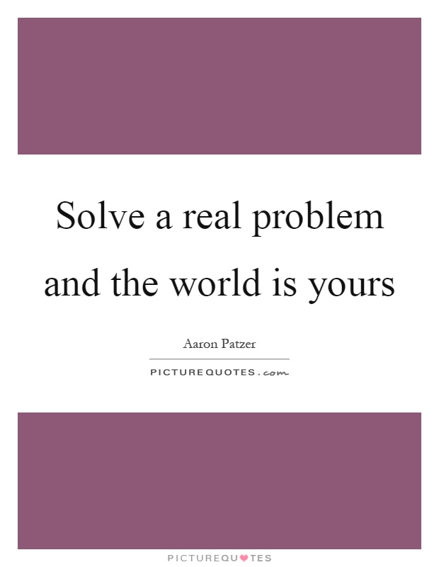 Solve a real problem and the world is yours Picture Quote #1