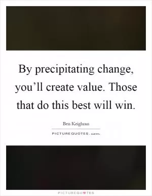 By precipitating change, you’ll create value. Those that do this best will win Picture Quote #1