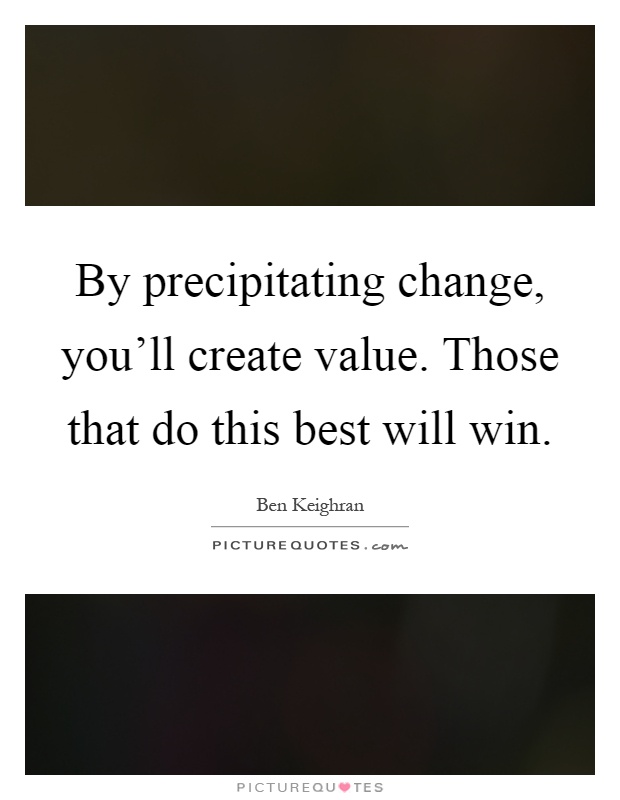 By precipitating change, you'll create value. Those that do this best will win Picture Quote #1