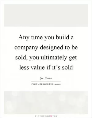 Any time you build a company designed to be sold, you ultimately get less value if it’s sold Picture Quote #1