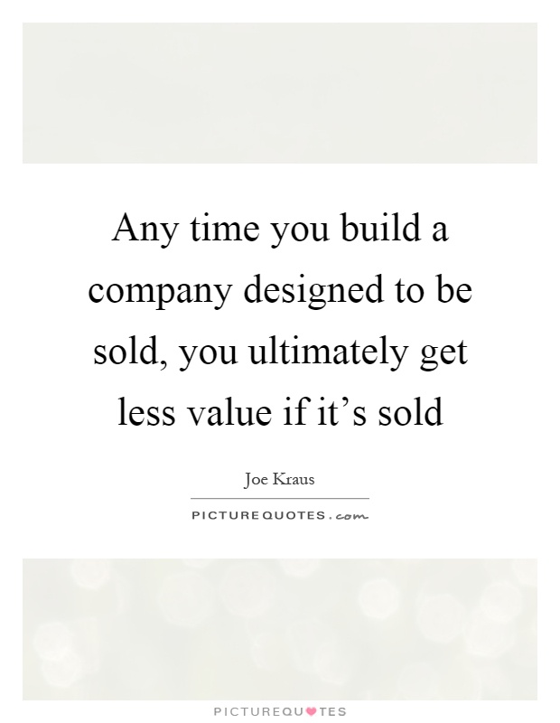Any time you build a company designed to be sold, you ultimately get less value if it's sold Picture Quote #1