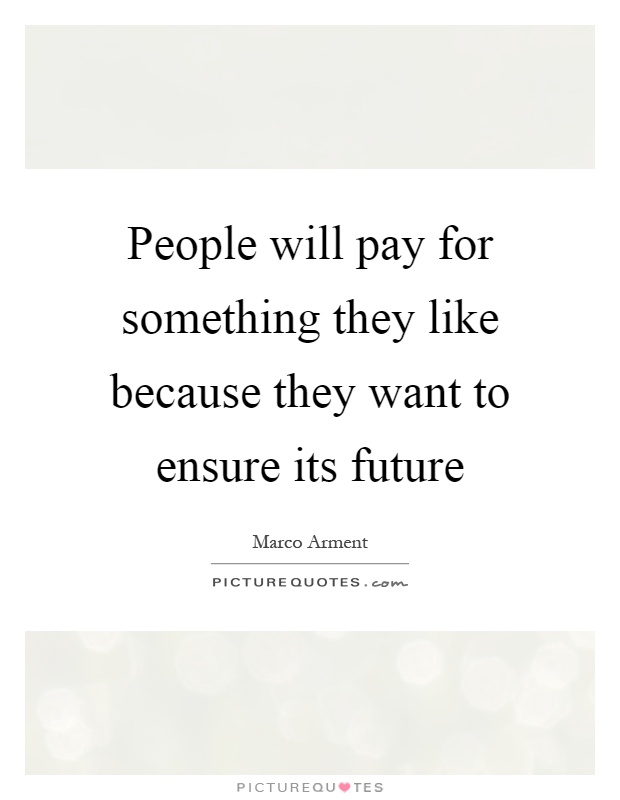 People will pay for something they like because they want to ensure its future Picture Quote #1