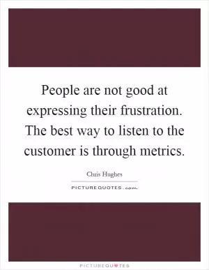 People are not good at expressing their frustration. The best way to listen to the customer is through metrics Picture Quote #1