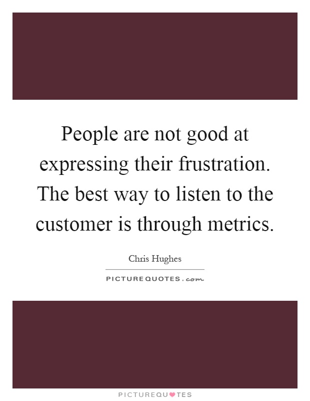 People are not good at expressing their frustration. The best way to listen to the customer is through metrics Picture Quote #1