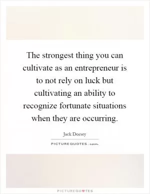 The strongest thing you can cultivate as an entrepreneur is to not rely on luck but cultivating an ability to recognize fortunate situations when they are occurring Picture Quote #1