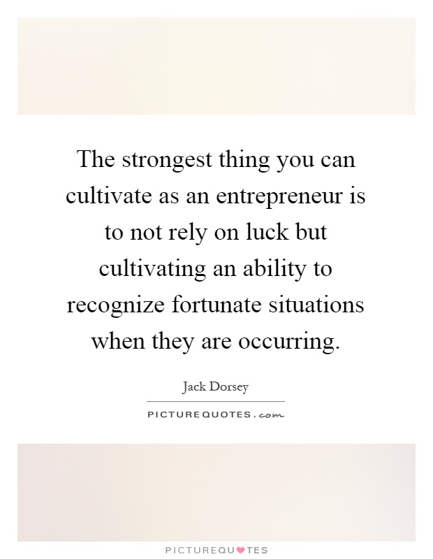 The strongest thing you can cultivate as an entrepreneur is to not rely on luck but cultivating an ability to recognize fortunate situations when they are occurring Picture Quote #1