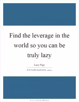 Find the leverage in the world so you can be truly lazy Picture Quote #1