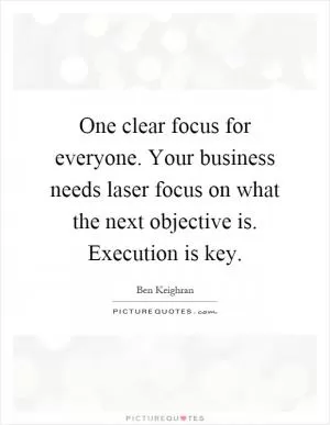 One clear focus for everyone. Your business needs laser focus on what the next objective is. Execution is key Picture Quote #1