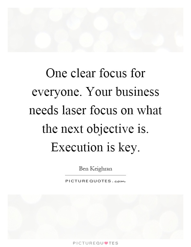 One clear focus for everyone. Your business needs laser focus on what the next objective is. Execution is key Picture Quote #1