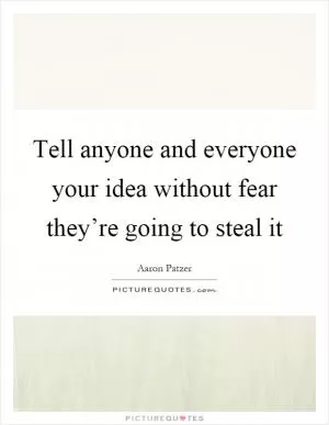 Tell anyone and everyone your idea without fear they’re going to steal it Picture Quote #1