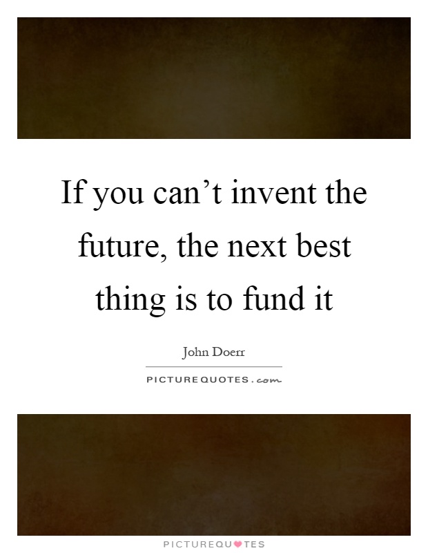 If you can't invent the future, the next best thing is to fund it Picture Quote #1