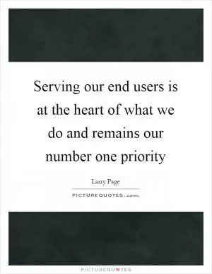 Serving our end users is at the heart of what we do and remains our number one priority Picture Quote #1