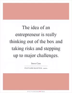 The idea of an entrepreneur is really thinking out of the box and taking risks and stepping up to major challenges Picture Quote #1