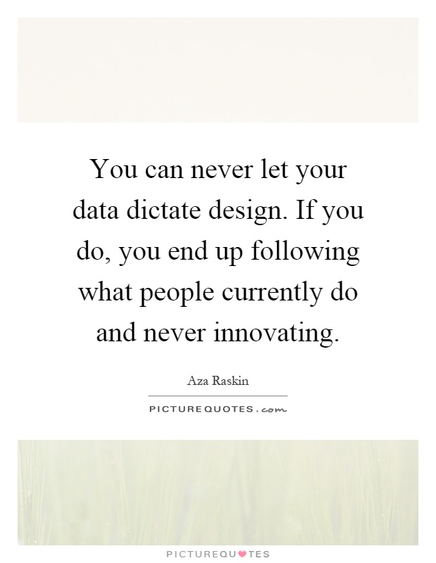 You can never let your data dictate design. If you do, you end up following what people currently do and never innovating Picture Quote #1