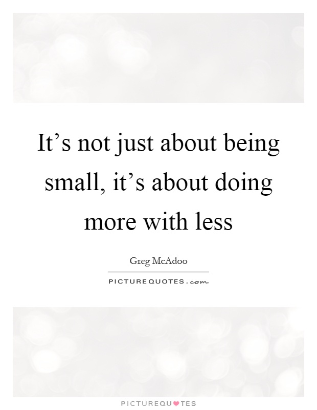 It's not just about being small, it's about doing more with less Picture Quote #1
