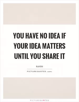 You have no idea if your idea matters until you share it Picture Quote #1