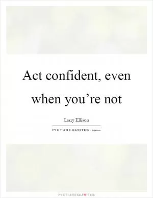 Act confident, even when you’re not Picture Quote #1