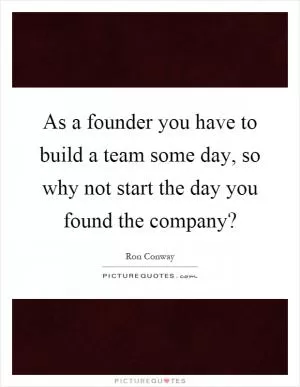 As a founder you have to build a team some day, so why not start the day you found the company? Picture Quote #1