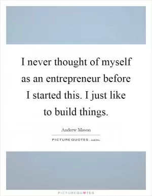 I never thought of myself as an entrepreneur before I started this. I just like to build things Picture Quote #1