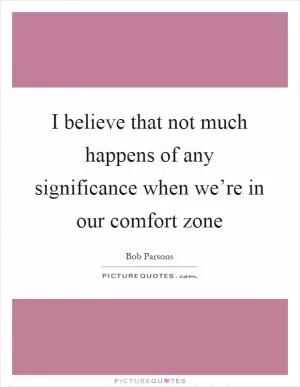 I believe that not much happens of any significance when we’re in our comfort zone Picture Quote #1