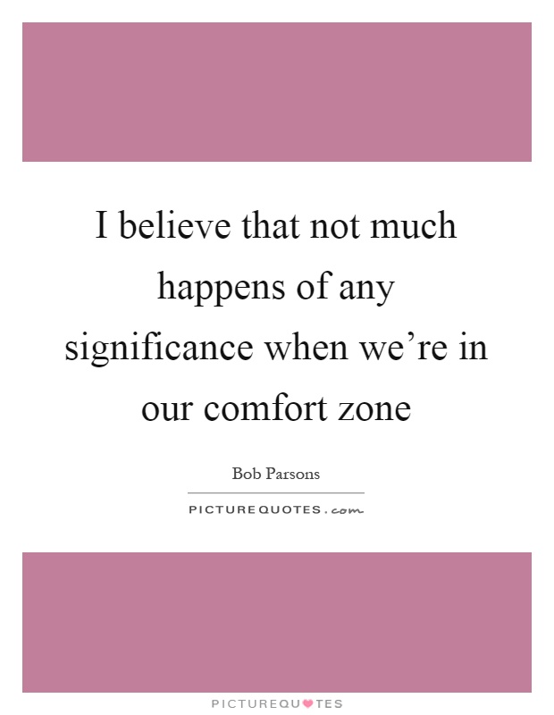 I believe that not much happens of any significance when we're in our comfort zone Picture Quote #1