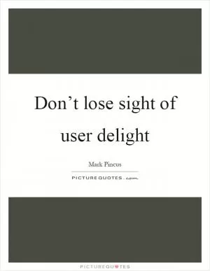 Don’t lose sight of user delight Picture Quote #1