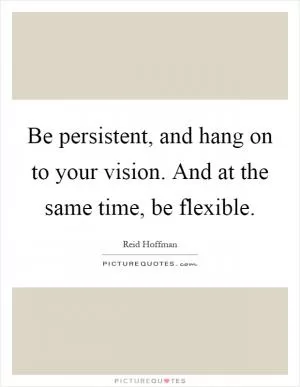 Be persistent, and hang on to your vision. And at the same time, be flexible Picture Quote #1
