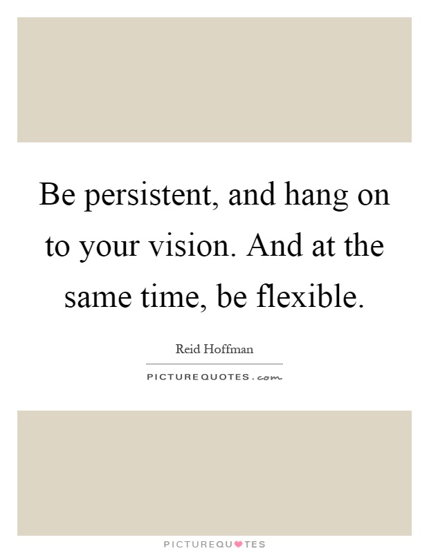 Be persistent, and hang on to your vision. And at the same time, be flexible Picture Quote #1