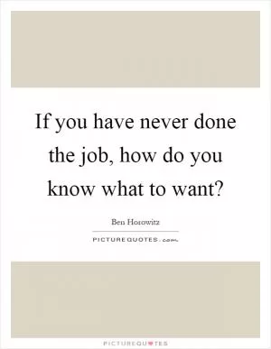 If you have never done the job, how do you know what to want? Picture Quote #1