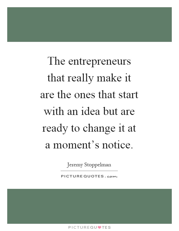 The entrepreneurs that really make it are the ones that start with an idea but are ready to change it at a moment's notice Picture Quote #1