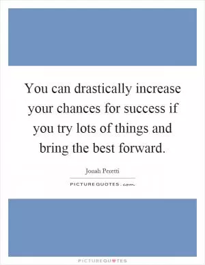 You can drastically increase your chances for success if you try lots of things and bring the best forward Picture Quote #1