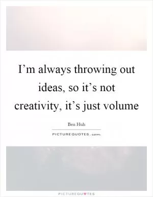 I’m always throwing out ideas, so it’s not creativity, it’s just volume Picture Quote #1