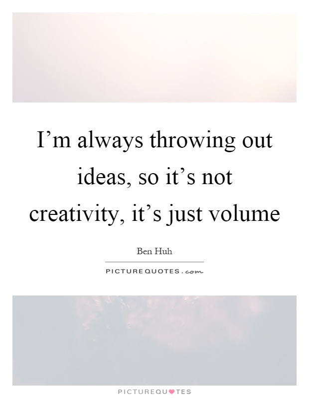 I'm always throwing out ideas, so it's not creativity, it's just volume Picture Quote #1