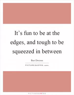 It’s fun to be at the edges, and tough to be squeezed in between Picture Quote #1