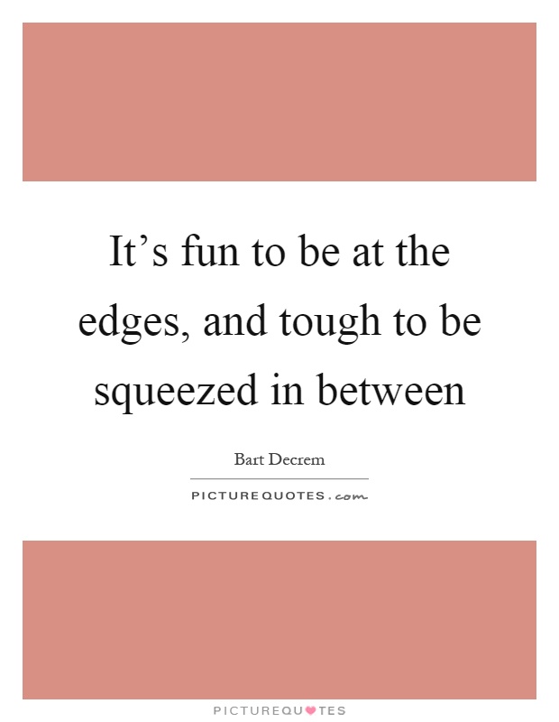It's fun to be at the edges, and tough to be squeezed in between Picture Quote #1