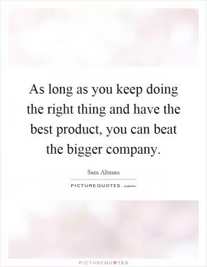 As long as you keep doing the right thing and have the best product, you can beat the bigger company Picture Quote #1