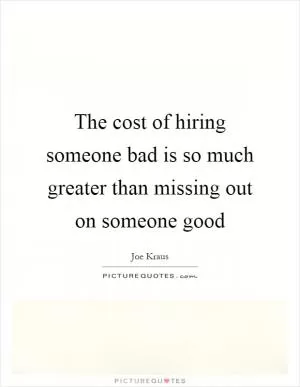 The cost of hiring someone bad is so much greater than missing out on someone good Picture Quote #1