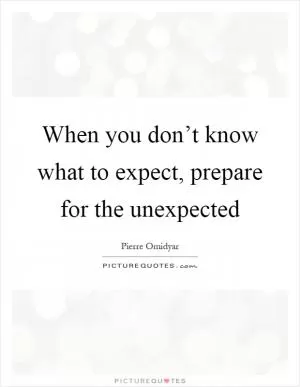 When you don’t know what to expect, prepare for the unexpected Picture Quote #1