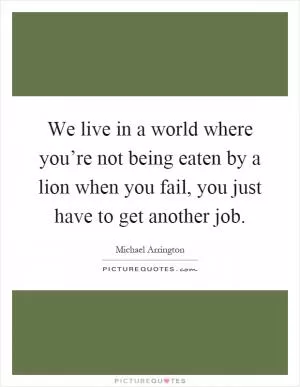 We live in a world where you’re not being eaten by a lion when you fail, you just have to get another job Picture Quote #1