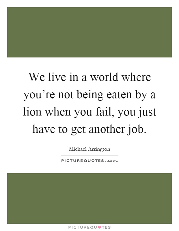 We live in a world where you're not being eaten by a lion when you fail, you just have to get another job Picture Quote #1
