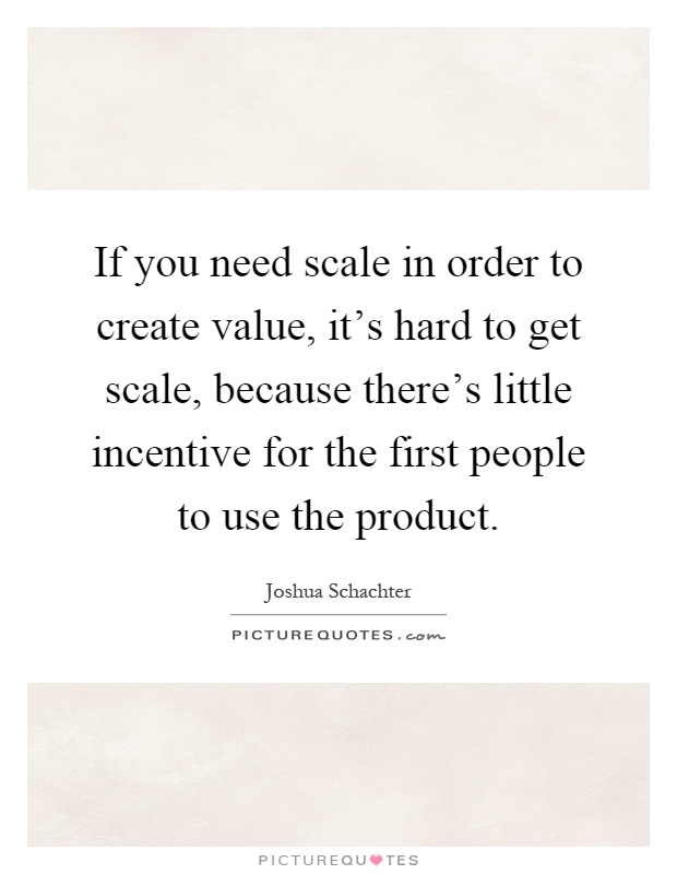 If you need scale in order to create value, it's hard to get scale, because there's little incentive for the first people to use the product Picture Quote #1