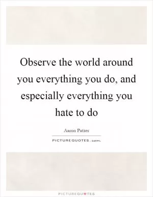 Observe the world around you everything you do, and especially everything you hate to do Picture Quote #1