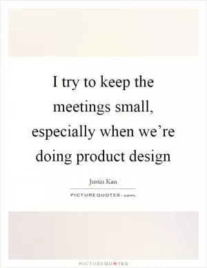 I try to keep the meetings small, especially when we’re doing product design Picture Quote #1